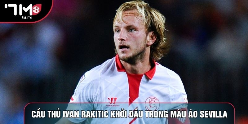 Cầu Thủ Ivan Rakitic: Nhạc Trưởng Tài Hoa Của Croatia 1 Cầu thủ Ivan Rakitic khởi đầu trong màu áo Sevilla